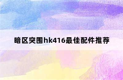 暗区突围hk416最佳配件推荐