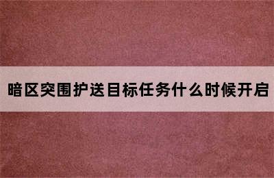 暗区突围护送目标任务什么时候开启