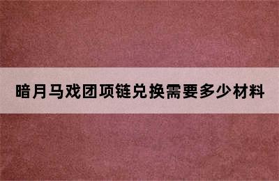 暗月马戏团项链兑换需要多少材料