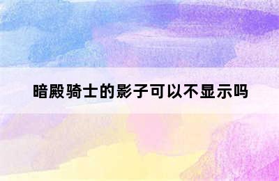 暗殿骑士的影子可以不显示吗