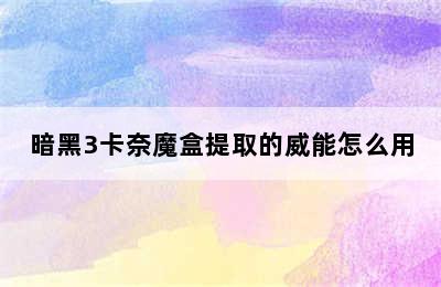 暗黑3卡奈魔盒提取的威能怎么用