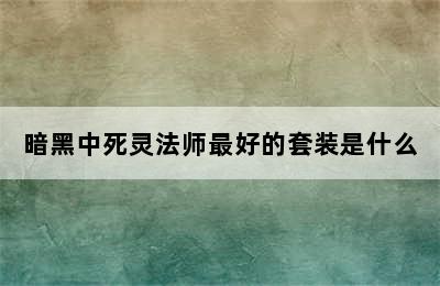 暗黑中死灵法师最好的套装是什么