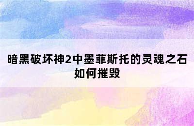 暗黑破坏神2中墨菲斯托的灵魂之石如何摧毁