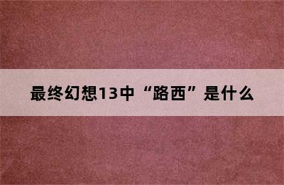 最终幻想13中“路西”是什么