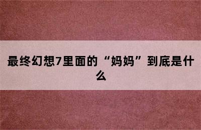 最终幻想7里面的“妈妈”到底是什么