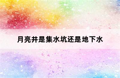 月亮井是集水坑还是地下水