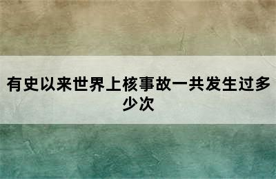 有史以来世界上核事故一共发生过多少次