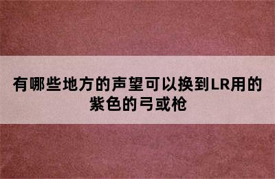 有哪些地方的声望可以换到LR用的紫色的弓或枪