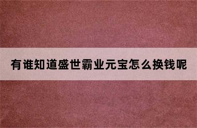 有谁知道盛世霸业元宝怎么换钱呢