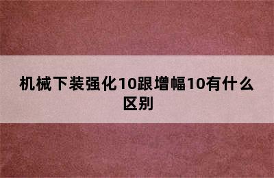 机械下装强化10跟增幅10有什么区别