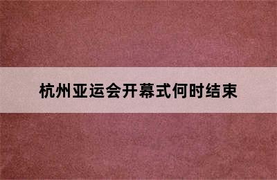 杭州亚运会开幕式何时结束