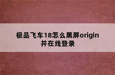 极品飞车18怎么黑屏origin并在线登录