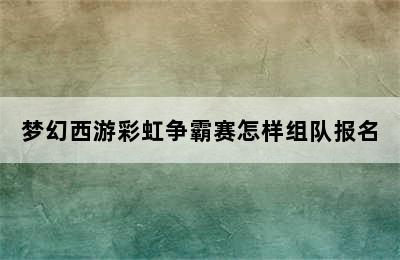 梦幻西游彩虹争霸赛怎样组队报名