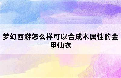 梦幻西游怎么样可以合成木属性的金甲仙衣