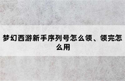 梦幻西游新手序列号怎么领、领完怎么用