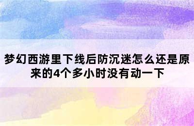 梦幻西游里下线后防沉迷怎么还是原来的4个多小时没有动一下