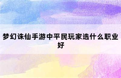 梦幻诛仙手游中平民玩家选什么职业好