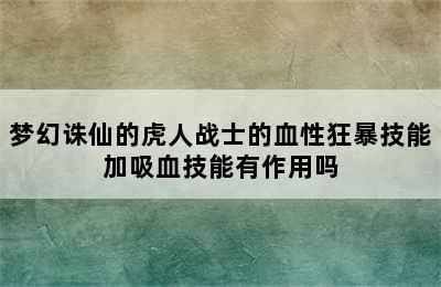 梦幻诛仙的虎人战士的血性狂暴技能加吸血技能有作用吗