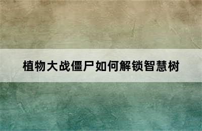 植物大战僵尸如何解锁智慧树