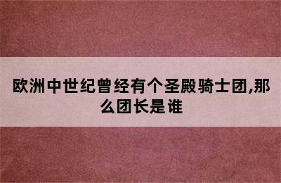 欧洲中世纪曾经有个圣殿骑士团,那么团长是谁