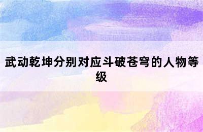 武动乾坤分别对应斗破苍穹的人物等级