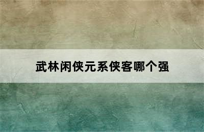 武林闲侠元系侠客哪个强