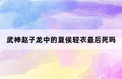 武神赵子龙中的夏侯轻衣最后死吗