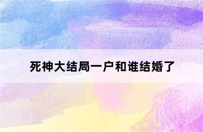 死神大结局一户和谁结婚了