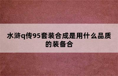 水浒q传95套装合成是用什么品质的装备合