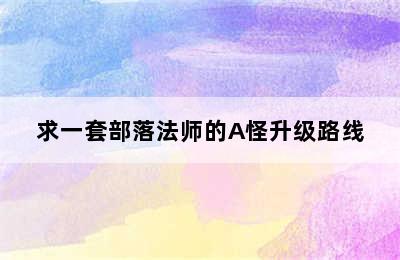 求一套部落法师的A怪升级路线