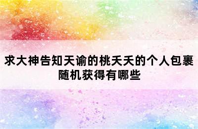 求大神告知天谕的桃夭夭的个人包裹随机获得有哪些