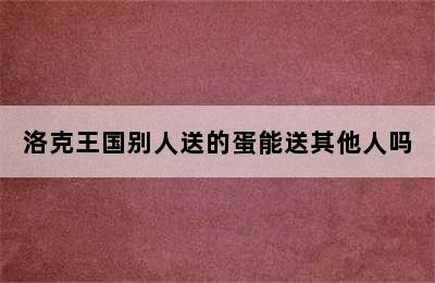 洛克王国别人送的蛋能送其他人吗