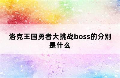 洛克王国勇者大挑战boss的分别是什么