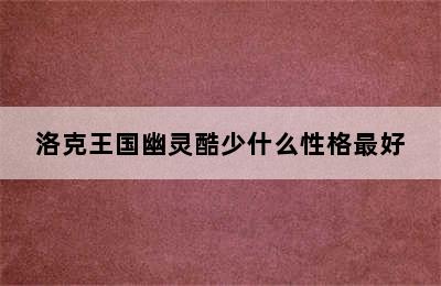 洛克王国幽灵酷少什么性格最好