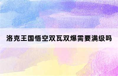 洛克王国悟空双瓦双爆需要满级吗