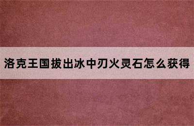 洛克王国拔出冰中刃火灵石怎么获得