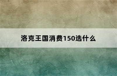 洛克王国消费150选什么