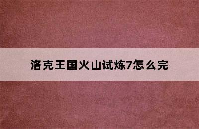 洛克王国火山试炼7怎么完