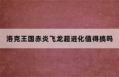 洛克王国赤炎飞龙超进化值得搞吗