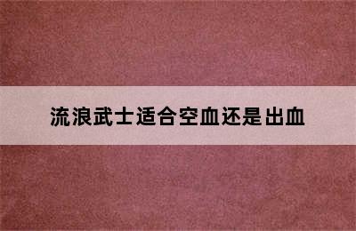 流浪武士适合空血还是出血