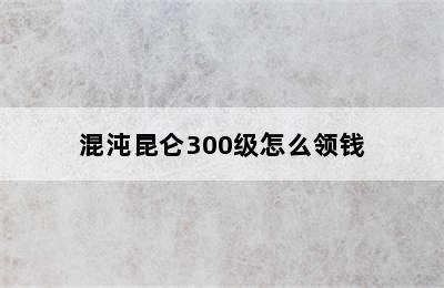 混沌昆仑300级怎么领钱