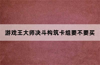 游戏王大师决斗构筑卡组要不要买