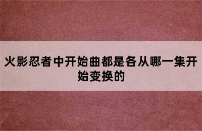 火影忍者中开始曲都是各从哪一集开始变换的