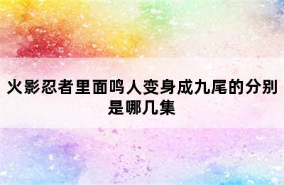 火影忍者里面鸣人变身成九尾的分别是哪几集