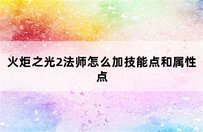 火炬之光2法师怎么加技能点和属性点