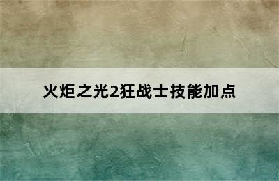 火炬之光2狂战士技能加点