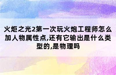 火炬之光2第一次玩火炮工程师怎么加人物属性点,还有它输出是什么类型的,是物理吗