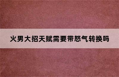 火男大招天赋需要带怒气转换吗