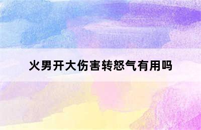 火男开大伤害转怒气有用吗