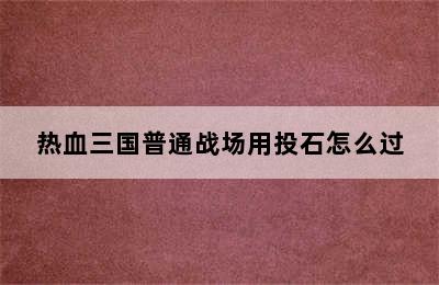 热血三国普通战场用投石怎么过